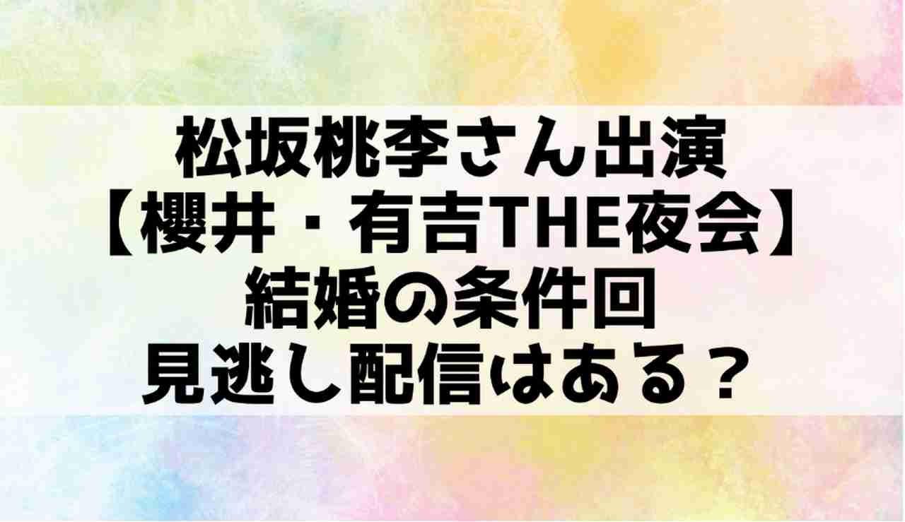 松坂桃李さん出演の 櫻井 有吉the夜会 結婚の条件回の見逃し配信はある Mtown